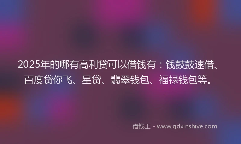 2025年的哪有高利贷可以借钱有：钱鼓鼓速借、百度贷你飞、星贷、翡翠钱包、福禄钱包等。