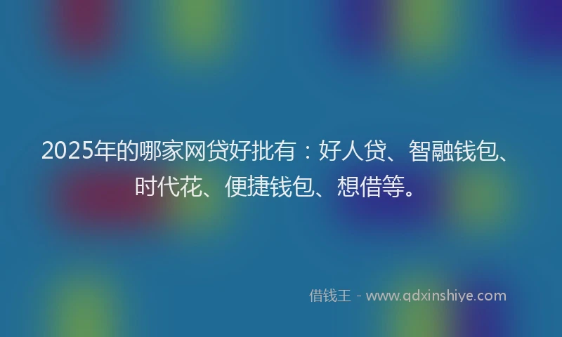 2025年的哪家网贷好批有：好人贷、智融钱包、时代花、便捷钱包、想借等。