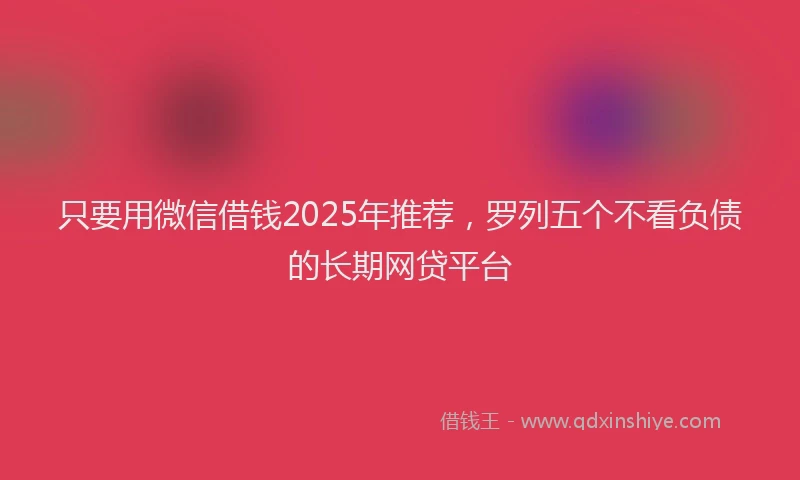 只要用微信借钱2025年推荐，罗列五个不看负债的长期网贷平台