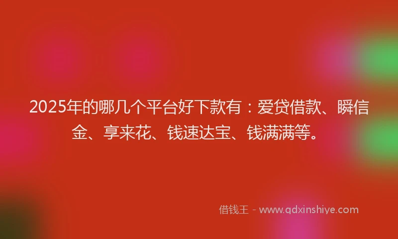 2025年的哪几个平台好下款有：爱贷借款、瞬信金、享来花、钱速达宝、钱满满等。