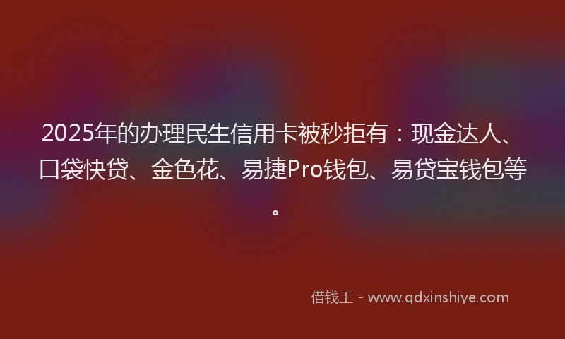 2025年的办理民生信用卡被秒拒有：现金达人、口袋快贷、金色花、易捷Pro钱包、易贷宝钱包等。