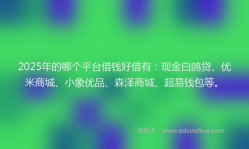 2025年的哪个平台借钱好借有：现金白鸽贷、优米商城、小象优品、森泽商城、超易钱包等。