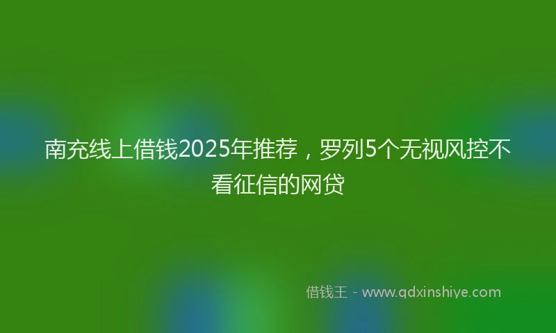 南充线上借钱2025年推荐，罗列5个无视风控不看征信的网贷