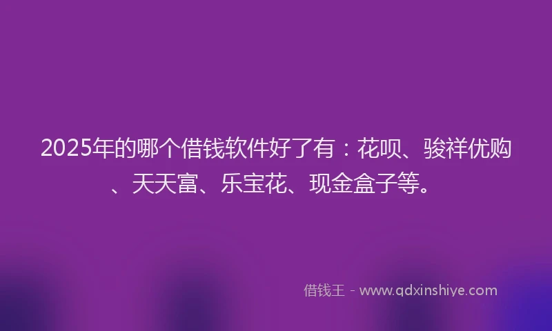 2025年的哪个借钱软件好了有：花呗、骏祥优购、天天富、乐宝花、现金盒子等。