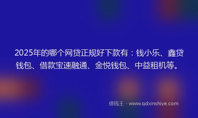 2025年的哪个网贷正规好下款有：钱小乐、鑫贷钱包、借款宝速融通、金悦钱包、中益租机等。