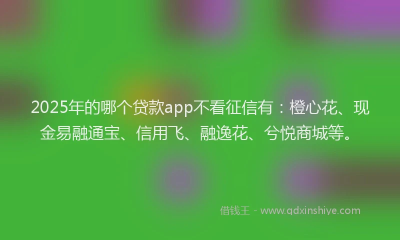 2025年的哪个贷款app不看征信有：橙心花、现金易融通宝、信用飞、融逸花、兮悦商城等。