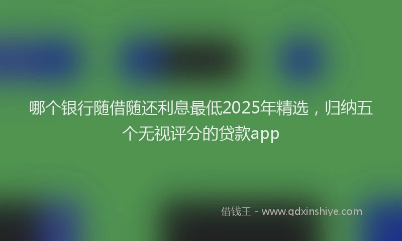 哪个银行随借随还利息最低2025年精选，归纳五个无视评分的贷款app