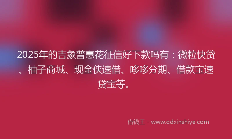 2025年的吉象普惠花征信好下款吗有：微粒快贷、柚子商城、现金侠速借、哆哆分期、借款宝速贷宝等。