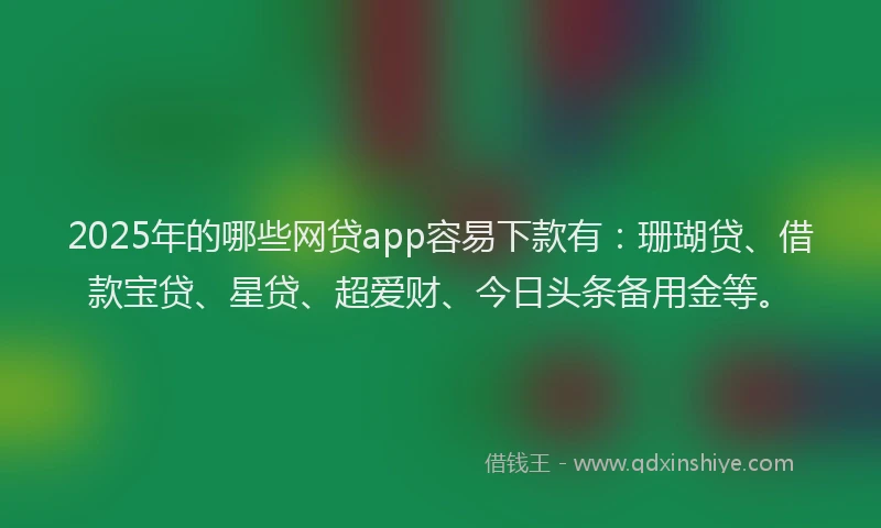 2025年的哪些网贷app容易下款有：珊瑚贷、借款宝贷、星贷、超爱财、今日头条备用金等。