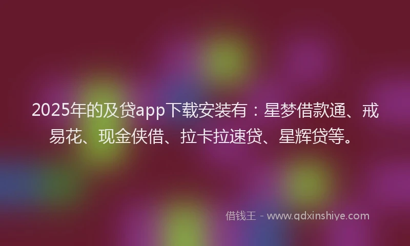 2025年的及贷app下载安装有：星梦借款通、戒易花、现金侠借、拉卡拉速贷、星辉贷等。