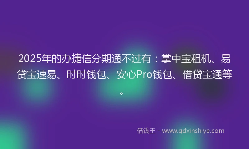 2025年的办捷信分期通不过有：掌中宝租机、易贷宝速易、时时钱包、安心Pro钱包、借贷宝通等。
