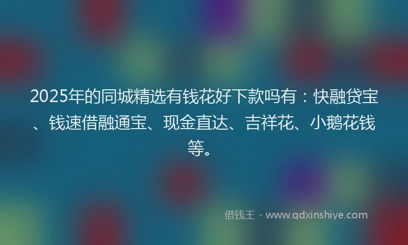 2025年的同城精选有钱花好下款吗有：快融贷宝、钱速借融通宝、现金直达、吉祥花、小鹅花钱等。