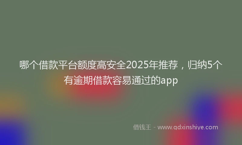 哪个借款平台额度高安全2025年推荐，归纳5个有逾期借款容易通过的app