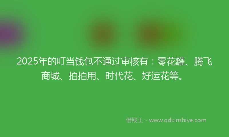 2025年的叮当钱包不通过审核有：零花罐、腾飞商城、拍拍用、时代花、好运花等。