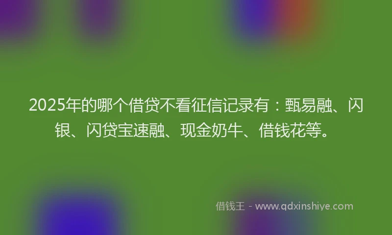 2025年的哪个借贷不看征信记录有：甄易融、闪银、闪贷宝速融、现金奶牛、借钱花等。