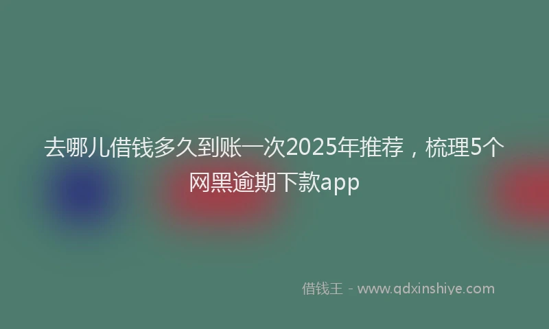 去哪儿借钱多久到账一次2025年推荐，梳理5个网黑逾期下款app