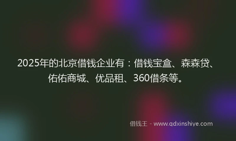 2025年的北京借钱企业有：借钱宝盒、森森贷、佑佑商城、优品租、360借条等。