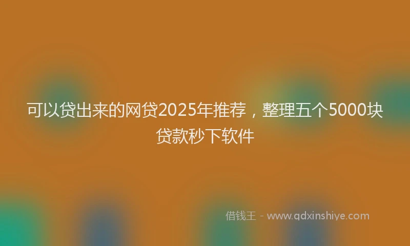 可以贷出来的网贷2025年推荐，整理五个5000块贷款秒下软件