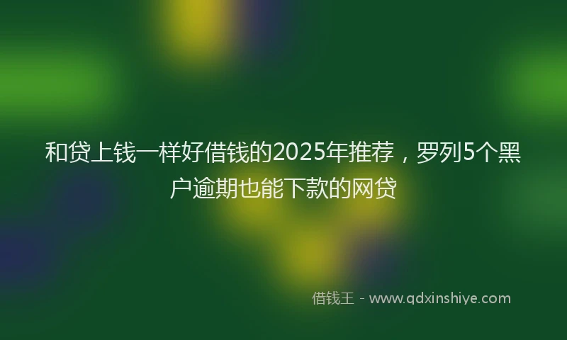和贷上钱一样好借钱的2025年推荐，罗列5个黑户逾期也能下款的网贷