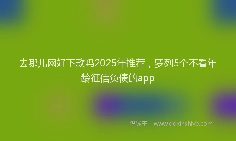 去哪儿网好下款吗2025年推荐，罗列5个不看年龄征信负债的app