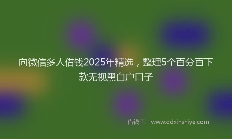 向微信多人借钱2025年精选，整理5个百分百下款无视黑白户口子