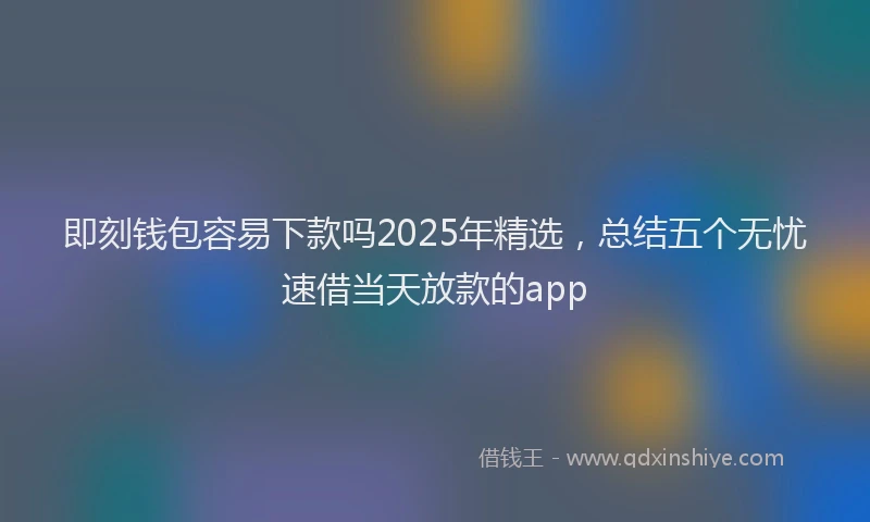 即刻钱包容易下款吗2025年精选，总结五个无忧速借当天放款的app