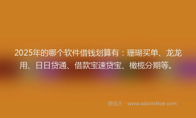 2025年的哪个软件借钱划算有：珊瑚买单、龙龙用、日日贷通、借款宝速贷宝、橄榄分期等。