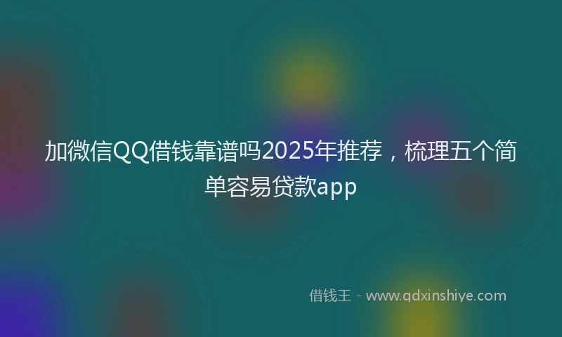 加微信QQ借钱靠谱吗2025年推荐，梳理五个简单容易贷款app