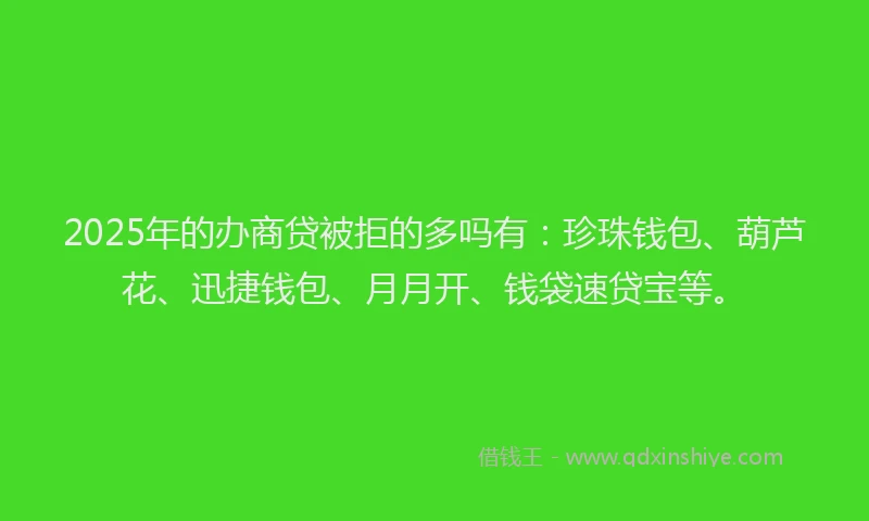2025年的办商贷被拒的多吗有：珍珠钱包、葫芦花、迅捷钱包、月月开、钱袋速贷宝等。