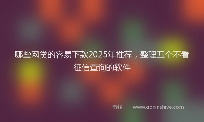 哪些网贷的容易下款2025年推荐，整理五个不看征信查询的软件