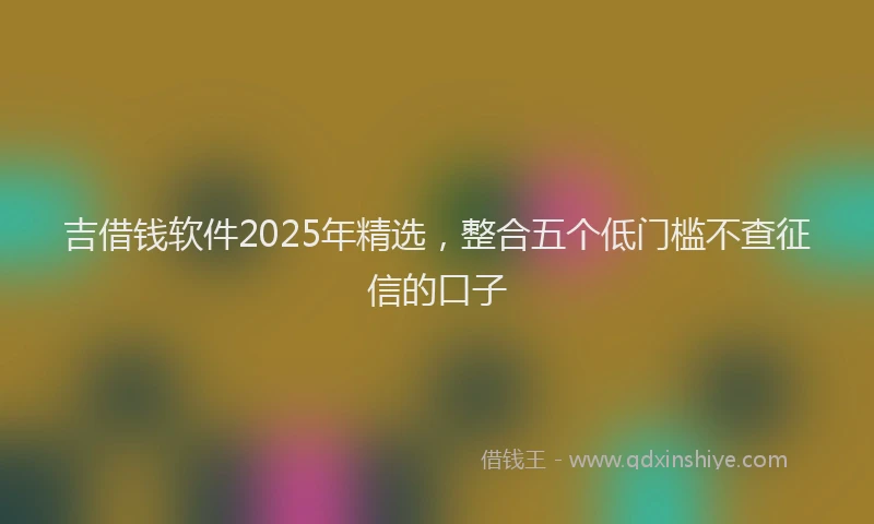 吉借钱软件2025年精选，整合五个低门槛不查征信的口子