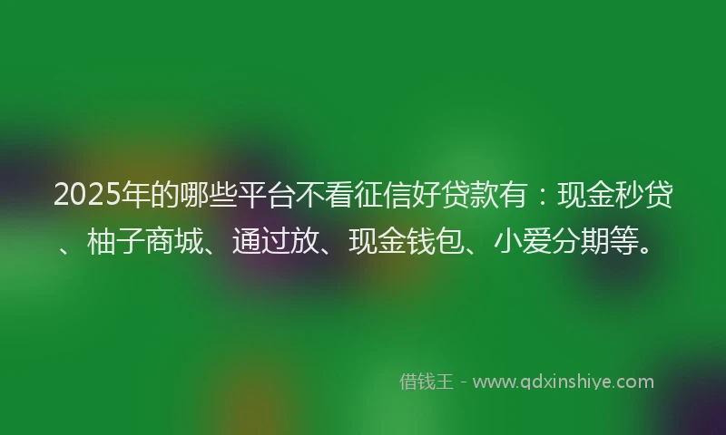 2025年的哪些平台不看征信好贷款有：现金秒贷、柚子商城、通过放、现金钱包、小爱分期等。