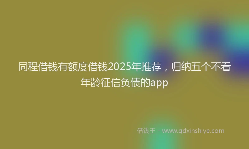 同程借钱有额度借钱2025年推荐，归纳五个不看年龄征信负债的app