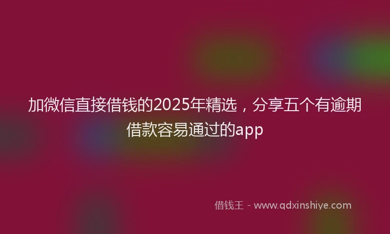 加微信直接借钱的2025年精选，分享五个有逾期借款容易通过的app