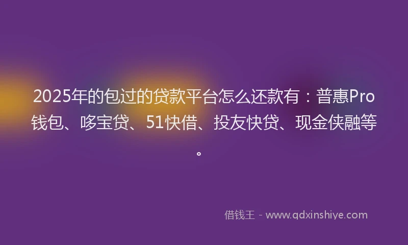2025年的包过的贷款平台怎么还款有：普惠Pro钱包、哆宝贷、51快借、投友快贷、现金侠融等。