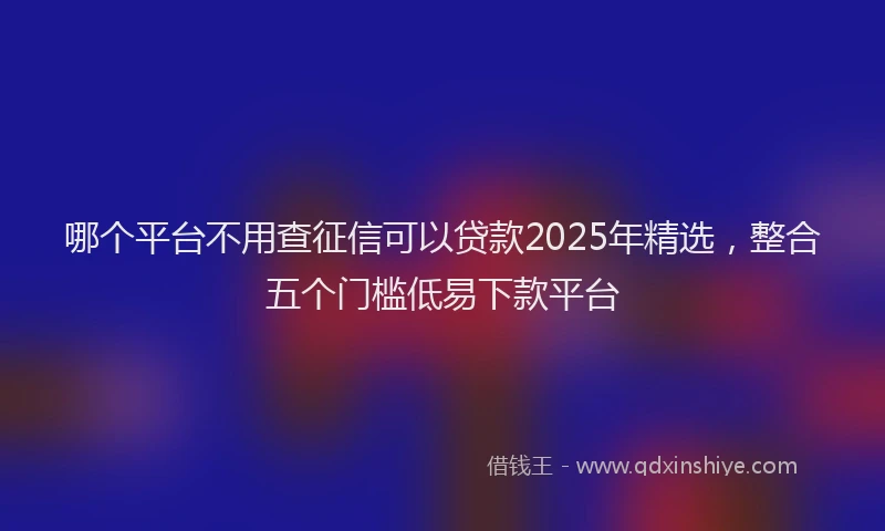 哪个平台不用查征信可以贷款2025年精选，整合五个门槛低易下款平台