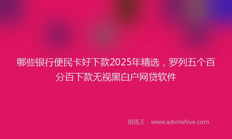 哪些银行便民卡好下款2025年精选，罗列五个百分百下款无视黑白户网贷软件