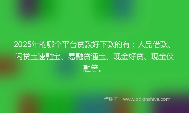 2025年的哪个平台贷款好下款的有：人品借款、闪贷宝速融宝、易融贷通宝、现金好贷、现金侠融等。