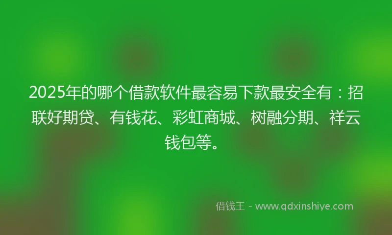 2025年的哪个借款软件最容易下款最安全有：招联好期贷、有钱花、彩虹商城、树融分期、祥云钱包等。