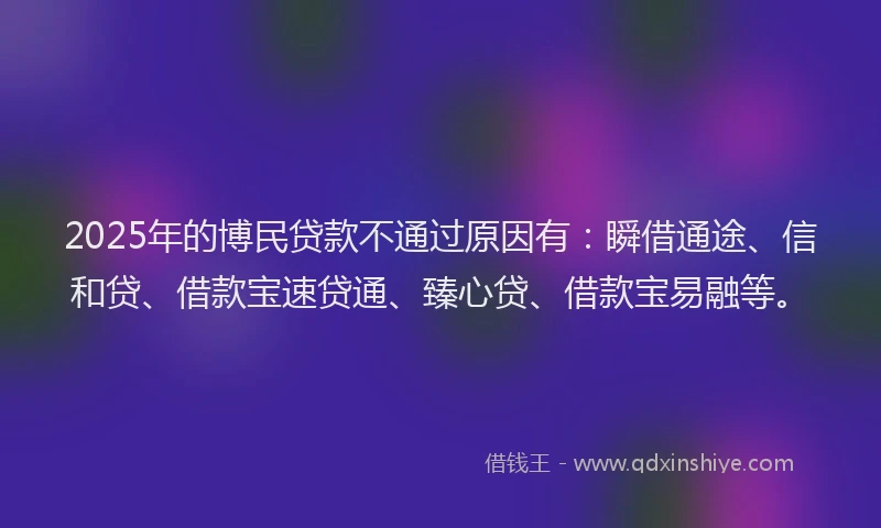 2025年的博民贷款不通过原因有：瞬借通途、信和贷、借款宝速贷通、臻心贷、借款宝易融等。
