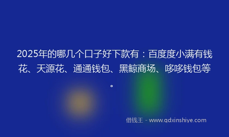 2025年的哪几个口子好下款有：百度度小满有钱花、天源花、通通钱包、黑鲸商场、哆哆钱包等。
