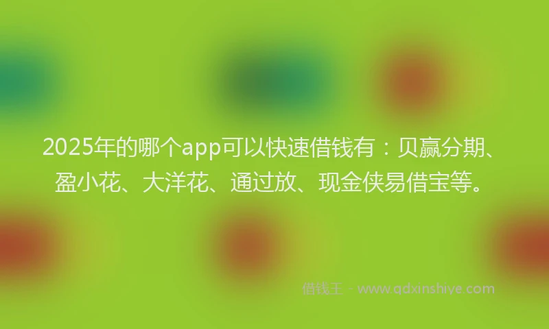 2025年的哪个app可以快速借钱有：贝赢分期、盈小花、大洋花、通过放、现金侠易借宝等。