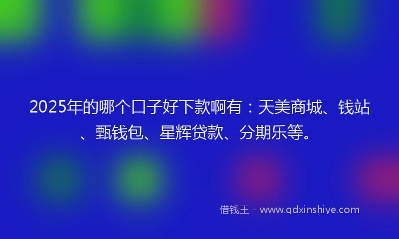 2025年的哪个口子好下款啊有：天美商城、钱站、甄钱包、星辉贷款、分期乐等。