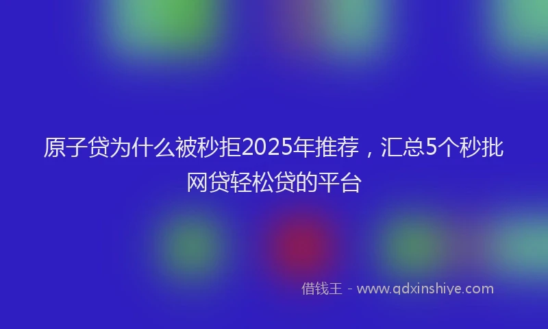 原子贷为什么被秒拒2025年推荐，汇总5个秒批网贷轻松贷的平台