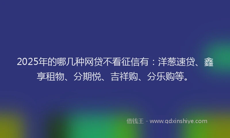 2025年的哪几种网贷不看征信有：洋葱速贷、鑫享租物、分期悦、吉祥购、分乐购等。