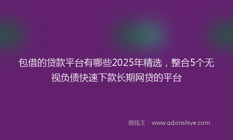 包借的贷款平台有哪些2025年精选，整合5个无视负债快速下款长期网贷的平台