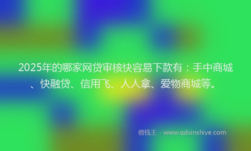 2025年的哪家网贷审核快容易下款有：手中商城、快融贷、信用飞、人人拿、爱物商城等。