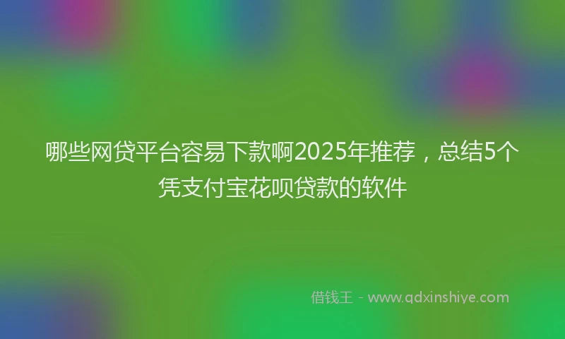 哪些网贷平台容易下款啊2025年推荐，总结5个凭支付宝花呗贷款的软件