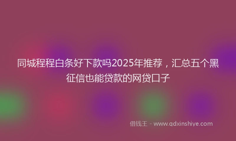 同城程程白条好下款吗2025年推荐，汇总五个黑征信也能贷款的网贷口子