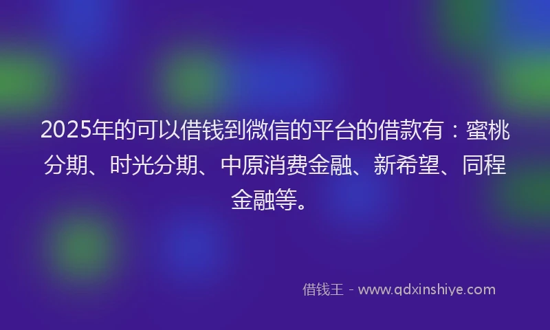2025年的可以借钱到微信的平台的借款有：蜜桃分期、时光分期、中原消费金融、新希望、同程金融等。
